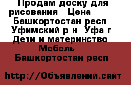 Продам доску для рисования › Цена ­ 600 - Башкортостан респ., Уфимский р-н, Уфа г. Дети и материнство » Мебель   . Башкортостан респ.